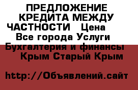 ПРЕДЛОЖЕНИЕ КРЕДИТА МЕЖДУ ЧАСТНОСТИ › Цена ­ 0 - Все города Услуги » Бухгалтерия и финансы   . Крым,Старый Крым